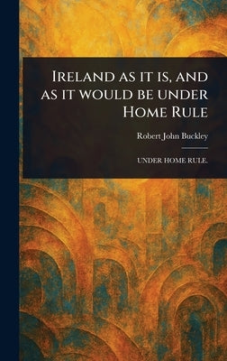 Ireland as It is, and as It Would Be Under Home Rule by Buckley, Robert John