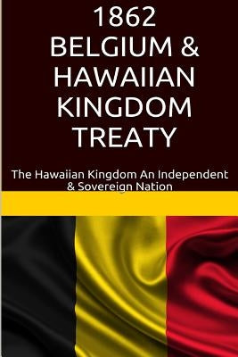 1862 Belgium & Hawaiian Kingdom Treaty: The Hawaiian Kingdom An Independent & Sovereign Nation by Rosete, Maurice