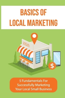 Basics Of Local Marketing: 5 Fundamentals For Successfully Marketing Your Local Small Business: 3P Marketing Solutions by Teager, Karl