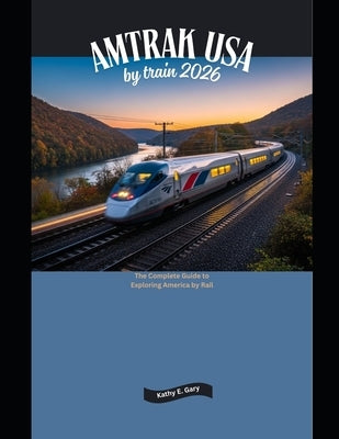 Amtrak USA by Train 2026: The Complete Guide to Exploring America by Rail by Gary, Kathy E.