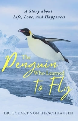 The Penguin Who Learned to Fly: A Story about Life, Love, and Happiness by Hirschhausen, Eckart Von