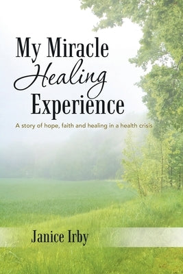 My Miracle Healing Experience: A Story of Hope, Faith and Healing in a Health Crisis by Irby, Janice
