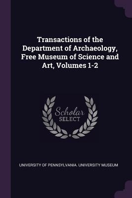 Transactions of the Department of Archaeology, Free Museum of Science and Art, Volumes 1-2 by University of Pennsylvania University M.