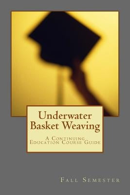 Underwater Basket Weaving: A Continuing Education Course Catalog by Barret, Lee