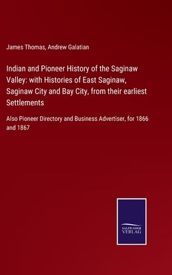 Indian and Pioneer History of the Saginaw Valley: with Histories of East Saginaw, Saginaw City and Bay City, from their earliest Settlements: Also Pio by Thomas, James