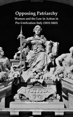 Opposing Patriarchy: Women and the Law in Action in Pre-Unification Italy (1815-1865) by Delmedico, Sara