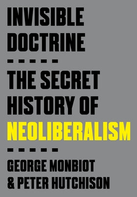 Invisible Doctrine: The Secret Life of Neoliberalism by Monbiot, George