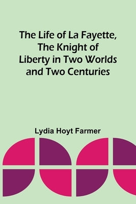 The Life of La Fayette, the Knight of Liberty in Two Worlds and Two Centuries by Hoyt Farmer, Lydia