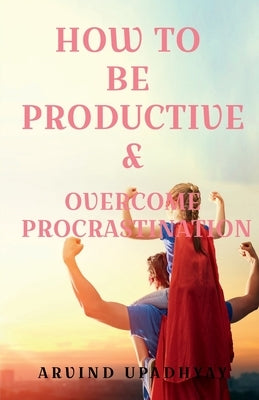 How to Be Productive & Overcome Procrastination by Upadhyay, Arvind