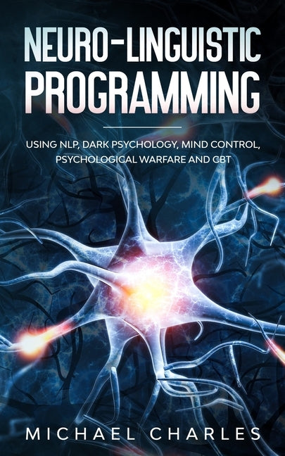 Neuro-Linguistic Programming: Using NLP, Dark Psychology, Mind Control Psychical Warfare and CBT by Charles, Michael