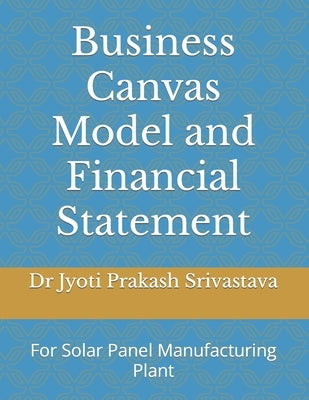 Business Canvas Model and Financial Statement: For Solar Panel Manufacturing Plant by Srivastava, Jyoti Prakash
