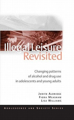 Illegal Leisure Revisited: Changing Patterns of Alcohol and Drug Use in Adolescents and Young Adults by Aldridge, Judith