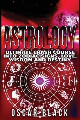 Astrology: Ultimate Crash Course Into Zodiac Signs, Love, Wisdom and Destiny by Black, Oscar
