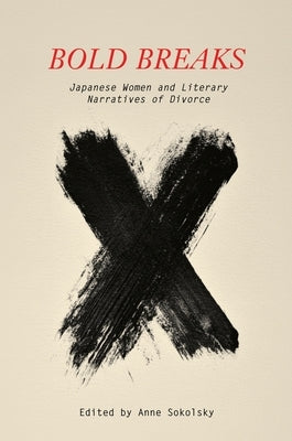Bold Breaks: Japanese Women and Literary Narratives of Divorce by Sokolsky, Anne
