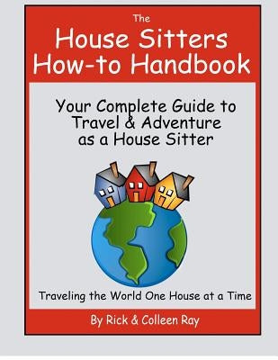 The House Sitters How-to Handbook: Your Complete Guide to Travel & Adventure as a House Sitter by Ray, Colleen