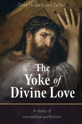The Yoke of Divine Love: A Study of Conventual Perfection by Van Zeller, Dom Hubert