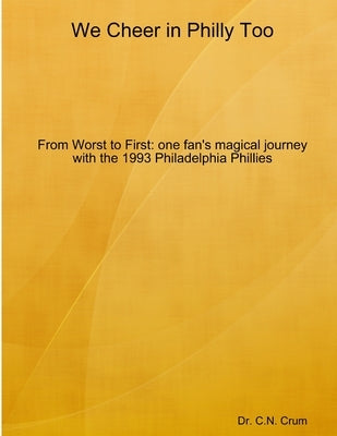 We Cheer in Philly too: From First to Worst, one fan's magical journey with the 1993 Philadelphia Phillies by Crum, C. N.