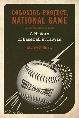 Colonial Project, National Game: A History of Baseball in Taiwanvolume 6 by Morris, Andrew D.