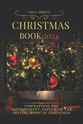 Christmas Book 2024: Unwrapping the Enchantment: Exploring the Festive Magic of Christmas by Medlin, Lisa J.