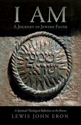 I Am: A Journey in Jewish Faith: A Spiritual/Theological Reflection on the Shema by Eron, Lewis John