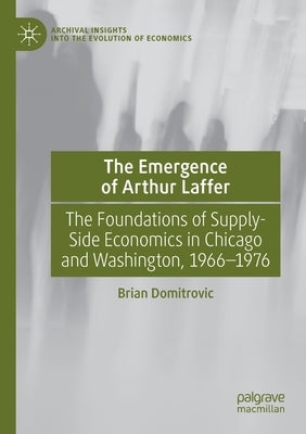 The Emergence of Arthur Laffer: The Foundations of Supply-Side Economics in Chicago and Washington, 1966-1976 by Domitrovic, Brian