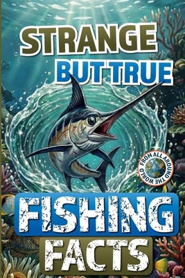 Strange but True Fishing Facts From Around the World: The Ultimate Collection of Legendary Catches, Strange Traditions, & Tales Too Wild to Be Made Up by Mott, David