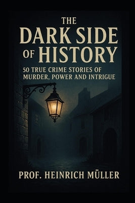 The Dark Side of History: 50 True Crime Stories of Murder, Power and Intrigue by Müller, Prof Heinrich