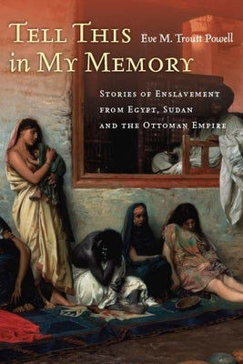 Tell This in My Memory: Stories of Enslavement from Egypt, Sudan, and the Ottoman Empire by Troutt Powell, Eve M.