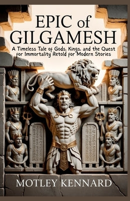 Epic of Gilgamesh: A Timeless Tale of Gods, Kings, and the Quest for Immortality Retold for Modern Stories by Kennard, Motley