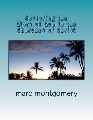 Restoring the Glory of God in the Churches of Christ by Montgomery, Marc