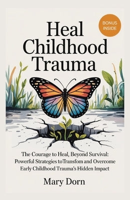 Heal Childhood Trauma: The Courage To Heal, Beyond Survival: Powerful Strategies to transform and overcome early Childhood Trauma's Hidden Impact by Dorn, Mary