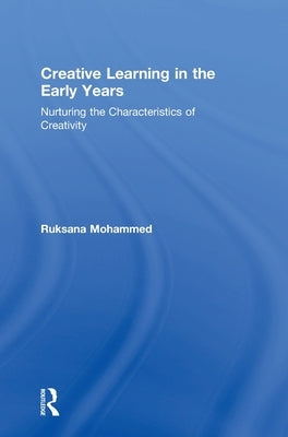 Creative Learning in the Early Years: Nurturing the Characteristics of Creativity by Mohammed, Ruksana