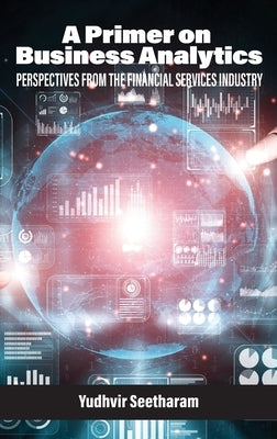 A Primer on Business Analytics: Perspectives from the Financial Services Industry by Seetharam, Yudhvir