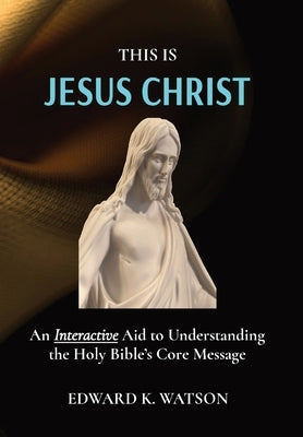 This Is Jesus Christ: An Interactive Aid to Understanding the Holy Bible's Core Message by Watson, Edward Kenneth