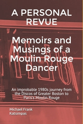 A PERSONAL REVUE Memoirs and Musings of a Moulin Rouge Dancer: An improbable 1980s journey from the Discos of Greater Boston to Paris's Moulin Rouge by Katsimpas, Michael Frank