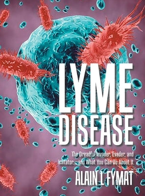 Lyme Disease: The Dreadful Invader, Evader, and Imitator... and What You Can Do About It by Fymat, Alain L.