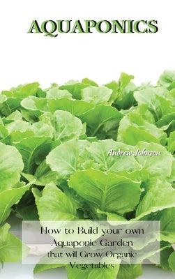 Aquaponics: How to Build your own Aquaponic Garden that will Grow Organic Vegetables by Johnson, Andrew