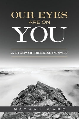 Our Eyes Are On You: A Study of Biblical Prayer by Ward, Nathan
