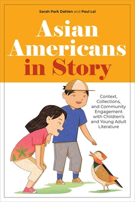 Asian Americans in Story: Context, Collections, and Community Engagement with Children's and Young Adult Literature by Dahlen, Sarah Park