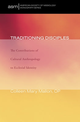 Traditioning Disciples: The Contributions of Cultural Anthropology to Ecclesial Identity by Mallon, Colleen Mary