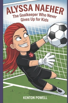 Alyssa Naeher: The Goalkeeper Who Never Gives Up for Kids by Powell, Kenton