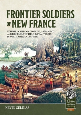Frontier Soldiers of New France Volume 2: Campaign Clothing, Armament, and Equipment of the Colonial Troops in North America (1683-1760) by Gélinas, Kevin