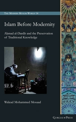 Islam Before Modernity: Aḥmad al-Dardīr and the Preservation of Traditional Knowledge by Mosaad, Walead Mohammed