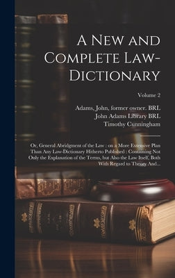 A New and Complete Law-dictionary: Or, General Abridgment of the Law: on a More Extensive Plan Than Any Law-dictionary Hitherto Published: Containing by Cunningham, Timothy D. 1789