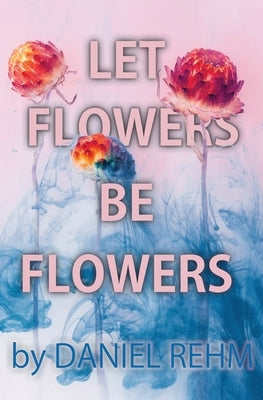 Let Flowers Be Flowers by Rehm, Daniel