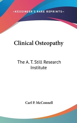 Clinical Osteopathy: The A. T. Still Research Institute by McConnell, Carl P.