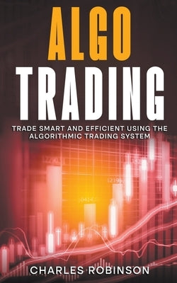 Algo Trading: Trade Smart and Efficiently Using the Algorithmic Trading System by Robinson, Charles