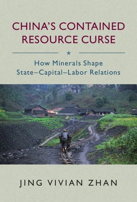 China's Contained Resource Curse: How Minerals Shape State-Capital-Labor Relations by Zhan, Jing Vivian