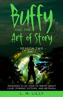 Buffy and the Art of Story Season Two Part 2; Episodes 12-22: Episodes 12-22: How to Write About Love, Pyrrhic Victory, and Betrayal by Lilly, L. M.