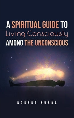 A Spiritual Guide to Living Consciously Among the Unconscious by Burns, Robert